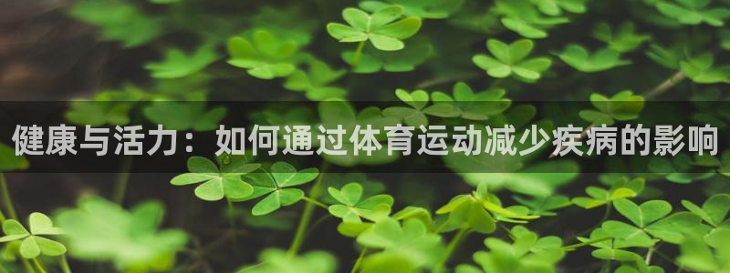 好博体育体育app官网：健康与活力：如何通过体育运动减少疾病的影响